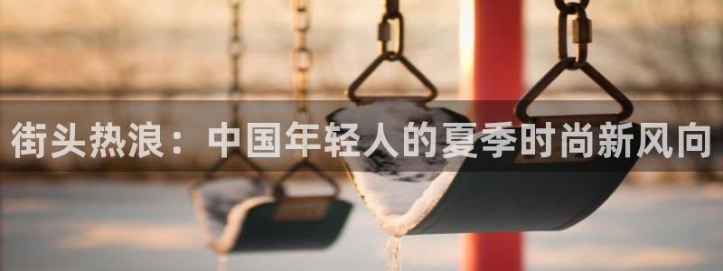 yy易游官网下载平台注册要钱吗：街头热浪：中国年轻人的夏季时