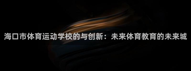 yy易游官网下载是干嘛的公司：海口市体育运动学校的与创新：未