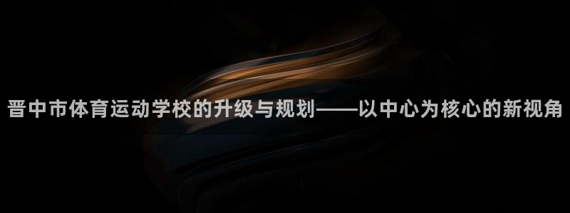yy易游官网下载平台APP：晋中市体育运动学校的升级与规划—