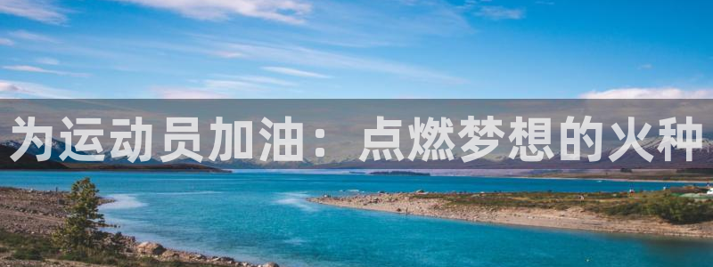 yy易游官网下载招商电话是多少啊：为运动员加油：点燃梦想的火